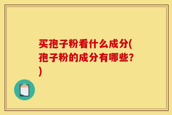 买孢子粉看什么成分(孢子粉的成分有哪些?) 买孢子粉看什么成分(孢子粉的成分有哪些?)