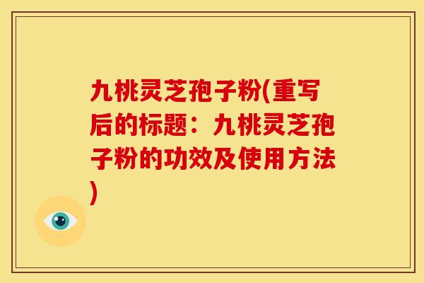 九桃灵芝孢子粉(重写后的标题:九桃灵芝孢子粉的功效及使用方法) 九桃灵芝孢子粉(重写后的标题:九桃灵芝孢子粉的功效及使用方法)