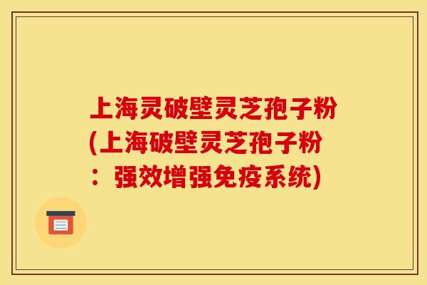 上海灵破壁灵芝孢子粉(上海破壁灵芝孢子粉:强效增强免疫系统) 上海灵破壁灵芝孢子粉(上海破壁灵芝孢子粉:强效增强免疫系统)