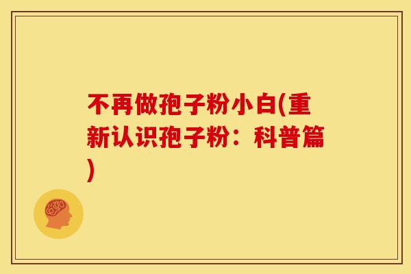 不再做孢子粉小白(重新认识孢子粉:科普篇) 不再做孢子粉小白(重新认识孢子粉:科普篇)