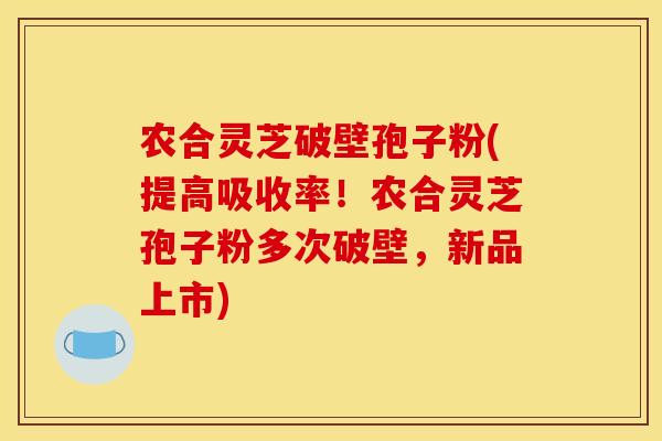农合灵芝破壁孢子粉(提高吸收率!农合灵芝孢子粉多次破壁,新品上市) 农合灵芝破壁孢子粉(提高吸收率!农合灵芝孢子粉多次破壁,新品上市)