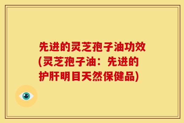 先进的灵芝孢子油功效(灵芝孢子油:先进的明目天然保健品) 先进的灵芝孢子油功效(灵芝孢子油:先进的明目天然保健品)