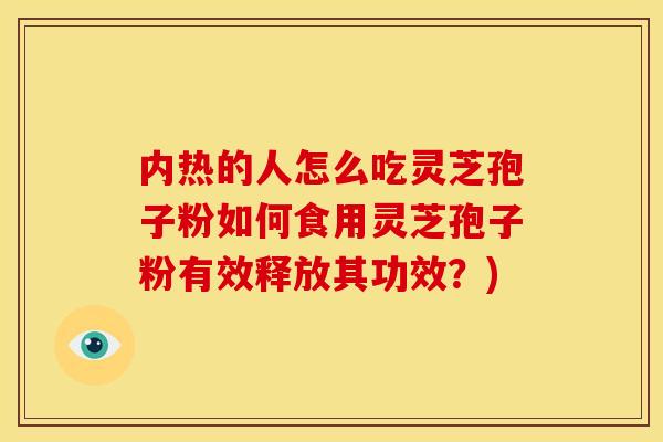 内热的人怎么吃灵芝孢子粉如何食用灵芝孢子粉有效释放其功效?) 内热的人怎么吃灵芝孢子粉如何食用灵芝孢子粉有效释放其功效?)
