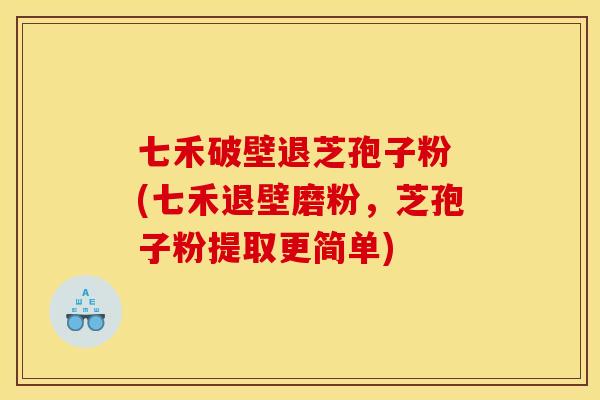 七禾破壁退芝孢子粉 (七禾退壁磨粉,芝孢子粉提取更简单) 七禾破壁退芝孢子粉 (七禾退壁磨粉,芝孢子粉提取更简单)