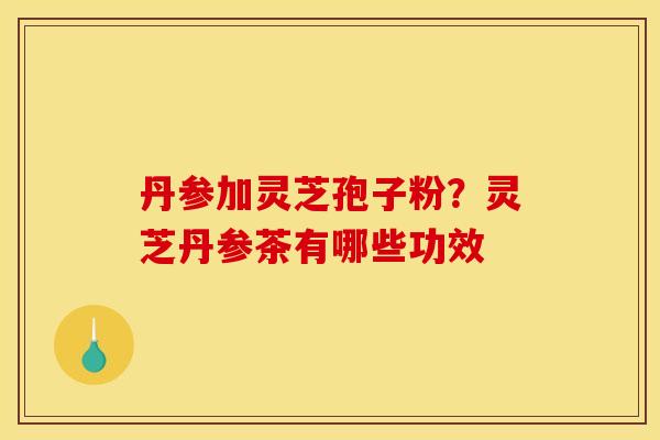 丹参加灵芝孢子粉?灵芝丹参茶有哪些功效 丹参加灵芝孢子粉?灵芝丹参茶有哪些功效