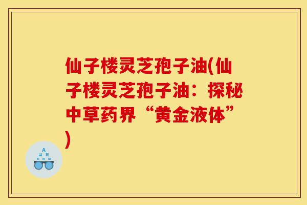 仙子楼灵芝孢子油(仙子楼灵芝孢子油:探秘中草药界“黄金液体”) 仙子楼灵芝孢子油(仙子楼灵芝孢子油:探秘中草药界“黄金液体”)
