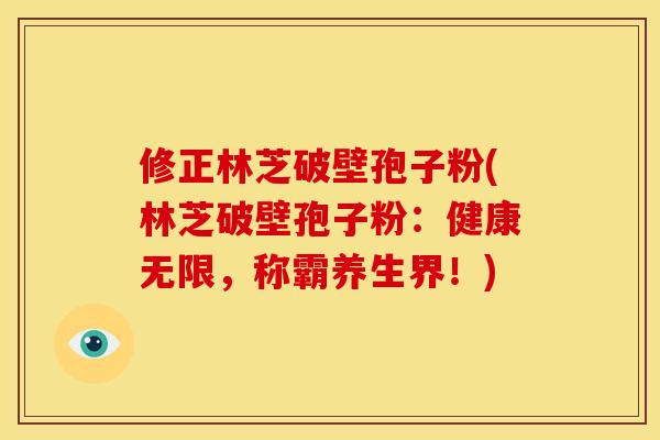 修正林芝破壁孢子粉(林芝破壁孢子粉:健康无限,称霸养生界!) 修正林芝破壁孢子粉(林芝破壁孢子粉:健康无限,称霸养生界!)
