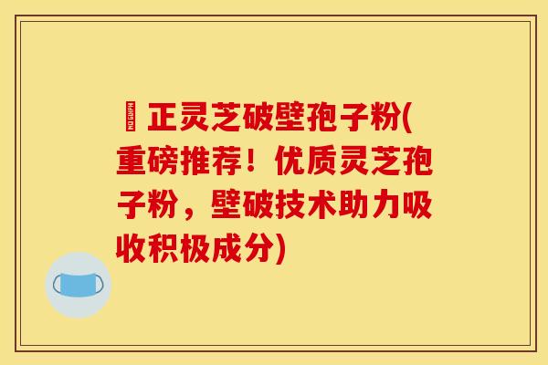 俢正灵芝破壁孢子粉(重磅推荐!优质灵芝孢子粉,壁破技术助力吸收积极成分) 俢正灵芝破壁孢子粉(重磅推荐!优质灵芝孢子粉,壁破技术助力吸收积极成分)