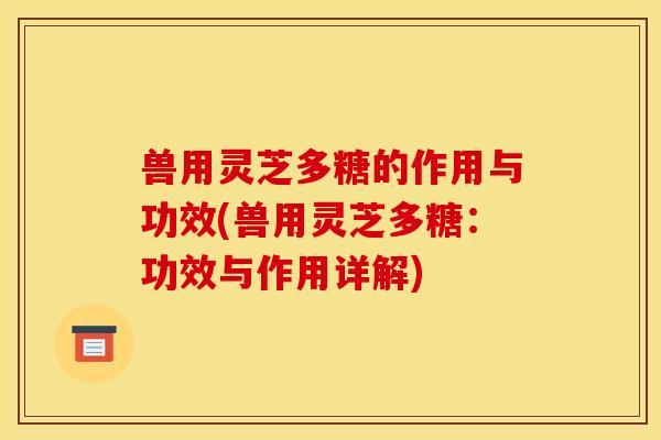 兽用灵芝多糖的作用与功效(兽用灵芝多糖:功效与作用详解) 兽用灵芝多糖的作用与功效(兽用灵芝多糖:功效与作用详解)