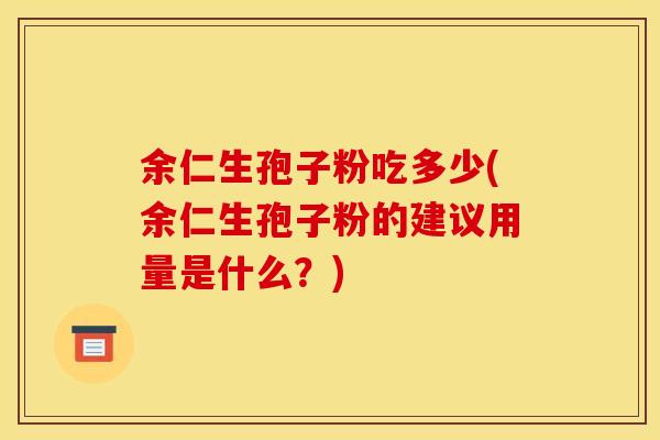 余仁生孢子粉吃多少(余仁生孢子粉的建议用量是什么?) 余仁生孢子粉吃多少(余仁生孢子粉的建议用量是什么?)