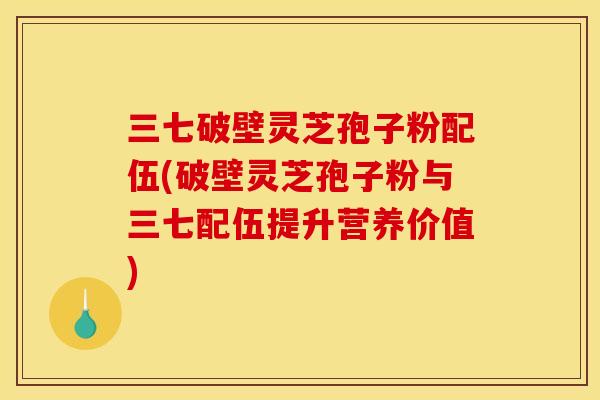 三七破壁灵芝孢子粉配伍(破壁灵芝孢子粉与三七配伍提升营养价值) 三七破壁灵芝孢子粉配伍(破壁灵芝孢子粉与三七配伍提升营养价值)