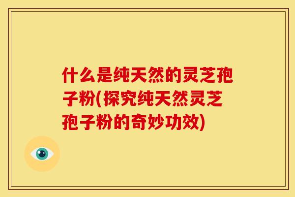 什么是纯天然的灵芝孢子粉(探究纯天然灵芝孢子粉的奇妙功效) 什么是纯天然的灵芝孢子粉(探究纯天然灵芝孢子粉的奇妙功效)