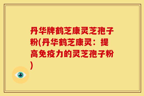 丹华牌鹤芝康灵芝孢子粉(丹华鹤芝康灵:提高免疫力的灵芝孢子粉) 丹华牌鹤芝康灵芝孢子粉(丹华鹤芝康灵:提高免疫力的灵芝孢子粉)