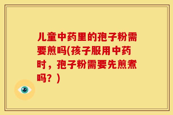 儿童里的孢子粉需要煎吗(孩子服用时,孢子粉需要先煎煮吗?) 儿童里的孢子粉需要煎吗(孩子服用时,孢子粉需要先煎煮吗?)