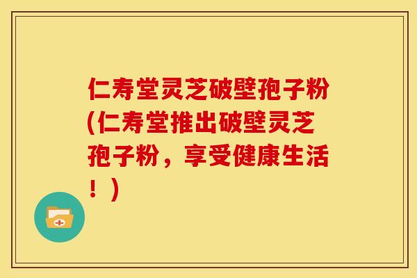 仁寿堂灵芝破壁孢子粉(仁寿堂推出破壁灵芝孢子粉,享受健康生活!) 仁寿堂灵芝破壁孢子粉(仁寿堂推出破壁灵芝孢子粉,享受健康生活!)