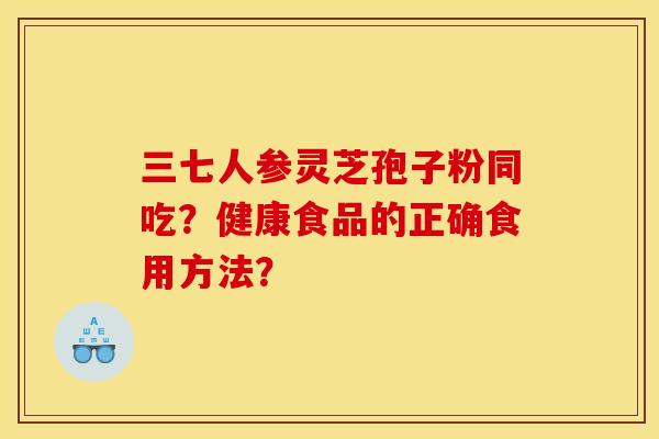 三七人参灵芝孢子粉同吃?健康食品的正确食用方法? 三七人参灵芝孢子粉同吃?健康食品的正确食用方法?