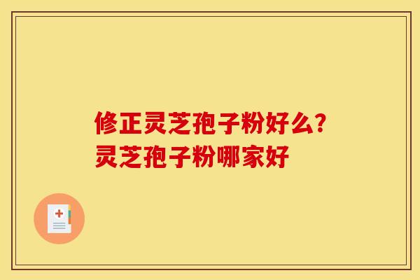 修正灵芝孢子粉好么?灵芝孢子粉哪家好 修正灵芝孢子粉好么?灵芝孢子粉哪家好