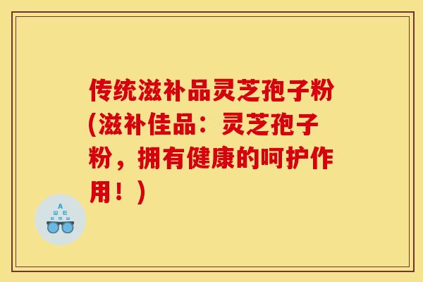 传统滋补品灵芝孢子粉(滋补佳品:灵芝孢子粉,拥有健康的呵护作用!) 传统滋补品灵芝孢子粉(滋补佳品:灵芝孢子粉,拥有健康的呵护作用!)