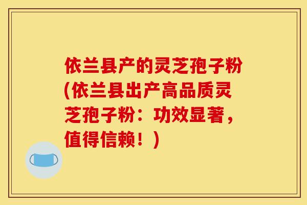 依兰县产的灵芝孢子粉(依兰县出产高品质灵芝孢子粉:功效显著,值得信赖!) 依兰县产的灵芝孢子粉(依兰县出产高品质灵芝孢子粉:功效显著,值得信赖!)