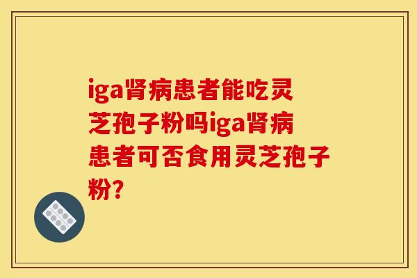 iga患者能吃灵芝孢子粉吗iga患者可否食用灵芝孢子粉? iga患者能吃灵芝孢子粉吗iga患者可否食用灵芝孢子粉?