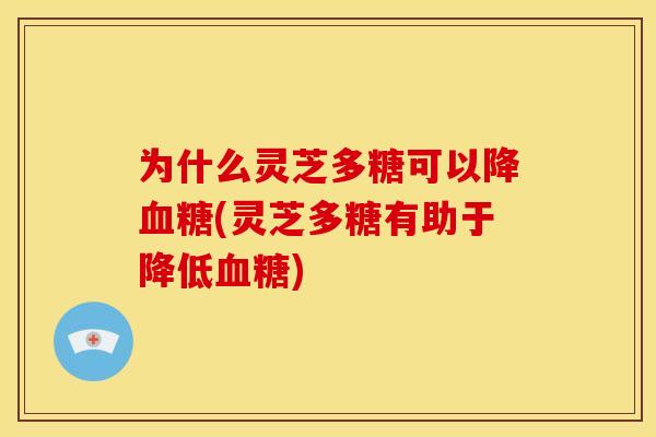 为什么灵芝多糖可以降(灵芝多糖有助于降低)