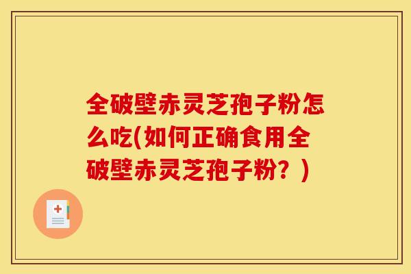 全破壁赤灵芝孢子粉怎么吃(如何正确食用全破壁赤灵芝孢子粉？)