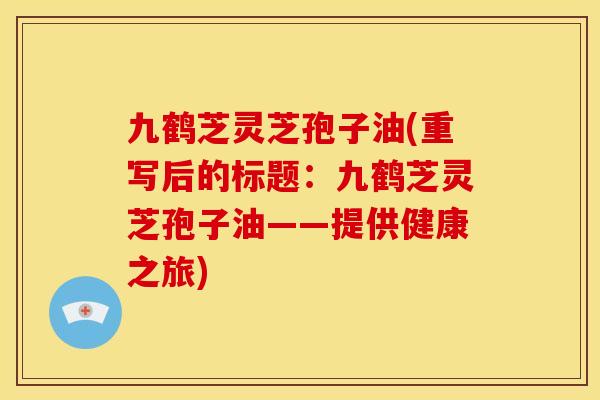 九鹤芝灵芝孢子油(重写后的标题:九鹤芝灵芝孢子油——提供健康之旅) 九鹤芝灵芝孢子油(重写后的标题:九鹤芝灵芝孢子油——提供健康之旅)