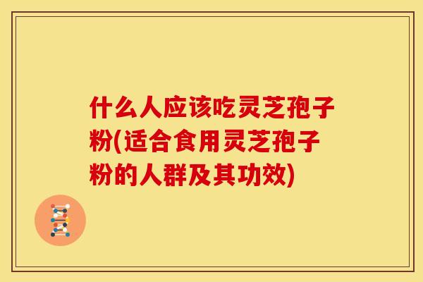 什么人应该吃灵芝孢子粉(适合食用灵芝孢子粉的人群及其功效) 什么人应该吃灵芝孢子粉(适合食用灵芝孢子粉的人群及其功效)