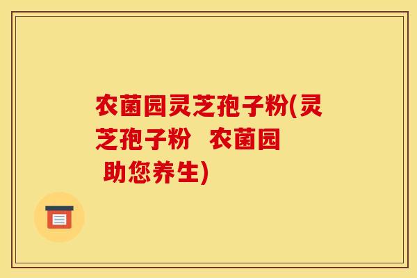 农菌园灵芝孢子粉(灵芝孢子粉 农菌园 助您养生) 农菌园灵芝孢子粉(灵芝孢子粉 农菌园 助您养生)