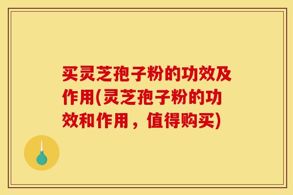 买灵芝孢子粉的功效及作用(灵芝孢子粉的功效和作用,值得购买) 买灵芝孢子粉的功效及作用(灵芝孢子粉的功效和作用,值得购买)