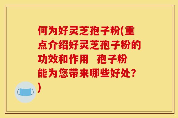 何为好灵芝孢子粉(重点介绍好灵芝孢子粉的功效和作用 孢子粉能为您带来哪些好处?) 何为好灵芝孢子粉(重点介绍好灵芝孢子粉的功效和作用 孢子粉能为您带来哪些好处?)