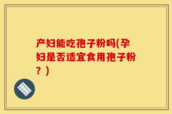 产妇能吃孢子粉吗(孕妇是否适宜食用孢子粉?) 产妇能吃孢子粉吗(孕妇是否适宜食用孢子粉?)