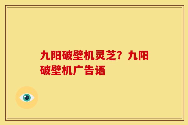 九阳破壁机灵芝?九阳破壁机广告语 九阳破壁机灵芝?九阳破壁机广告语