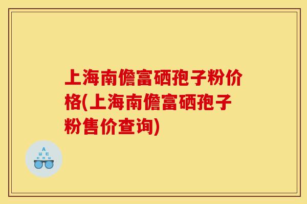 上海南儋富硒孢子粉价格(上海南儋富硒孢子粉售价查询) 上海南儋富硒孢子粉价格(上海南儋富硒孢子粉售价查询)