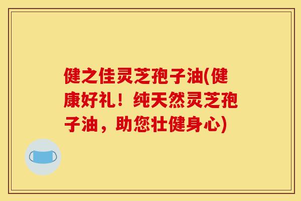 健之佳灵芝孢子油(健康好礼！纯天然灵芝孢子油，助您壮健身心)