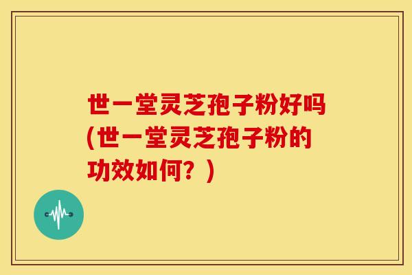 世一堂灵芝孢子粉好吗(世一堂灵芝孢子粉的功效如何？)