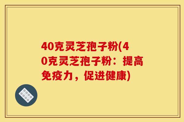 40克灵芝孢子粉(40克灵芝孢子粉:提高免疫力,促进健康) 40克灵芝孢子粉(40克灵芝孢子粉:提高免疫力,促进健康)
