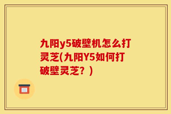 九阳y5破壁机怎么打灵芝(九阳Y5如何打破壁灵芝?) 九阳y5破壁机怎么打灵芝(九阳Y5如何打破壁灵芝?)