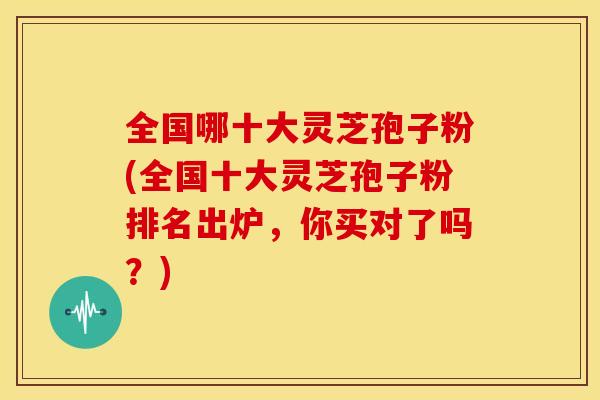 全国哪十大灵芝孢子粉(全国十大灵芝孢子粉排名出炉,你买对了吗?) 全国哪十大灵芝孢子粉(全国十大灵芝孢子粉排名出炉,你买对了吗?)