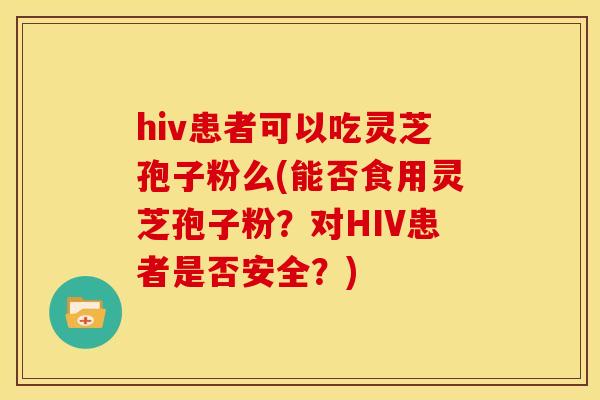 hiv患者可以吃灵芝孢子粉么(能否食用灵芝孢子粉?对HIV患者是否安全?) hiv患者可以吃灵芝孢子粉么(能否食用灵芝孢子粉?对HIV患者是否安全?)