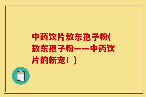 饮片敖东孢子粉(敖东孢子粉——饮片的新宠!) 饮片敖东孢子粉(敖东孢子粉——饮片的新宠!)