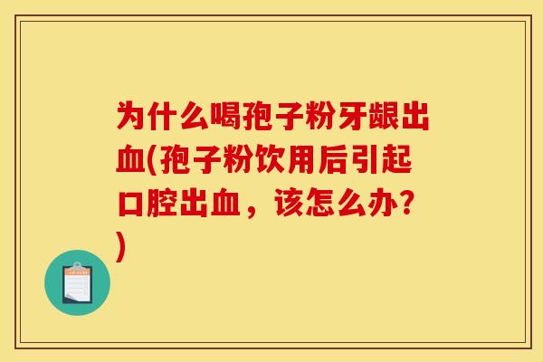为什么喝孢子粉牙龈出(孢子粉饮用后引起口腔出，该怎么办？)