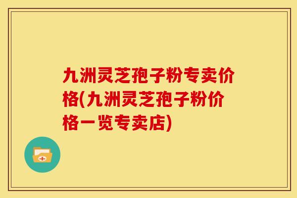 九洲灵芝孢子粉专卖价格(九洲灵芝孢子粉价格一览专卖店) 九洲灵芝孢子粉专卖价格(九洲灵芝孢子粉价格一览专卖店)