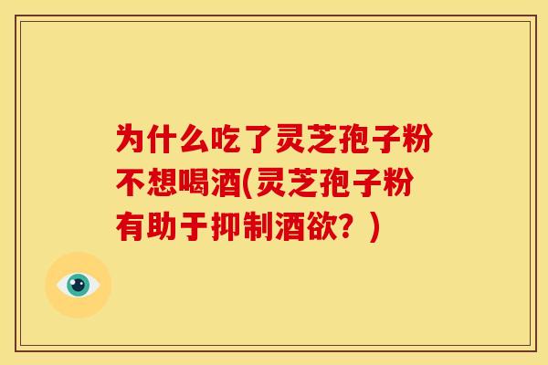 为什么吃了灵芝孢子粉不想喝酒(灵芝孢子粉有助于抑制酒欲?) 为什么吃了灵芝孢子粉不想喝酒(灵芝孢子粉有助于抑制酒欲?)