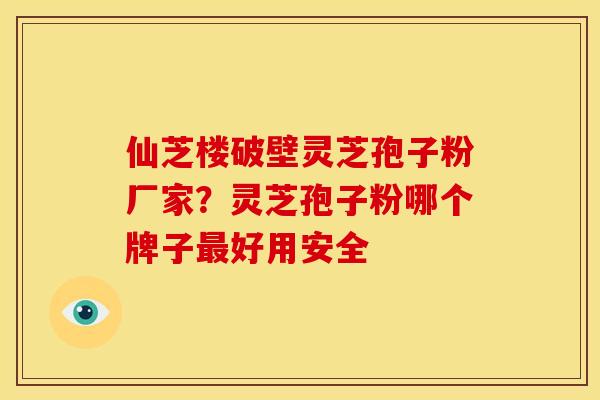 仙芝楼破壁灵芝孢子粉厂家?灵芝孢子粉哪个牌子好用安全 仙芝楼破壁灵芝孢子粉厂家?灵芝孢子粉哪个牌子好用安全