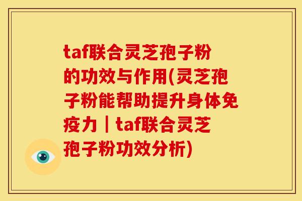taf联合灵芝孢子粉的功效与作用(灵芝孢子粉能帮助提升身体免疫力|taf联合灵芝孢子粉功效分析) taf联合灵芝孢子粉的功效与作用(灵芝孢子粉能帮助提升身体免疫力|taf联合灵芝孢子粉功效分析)