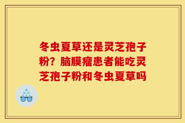 冬虫夏草还是灵芝孢子粉？脑膜瘤患者能吃灵芝孢子粉和冬虫夏草吗