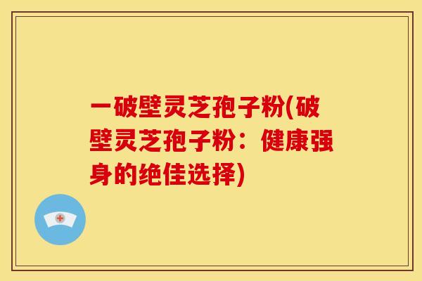 一破壁灵芝孢子粉(破壁灵芝孢子粉:健康强身的绝佳选择) 一破壁灵芝孢子粉(破壁灵芝孢子粉:健康强身的绝佳选择)