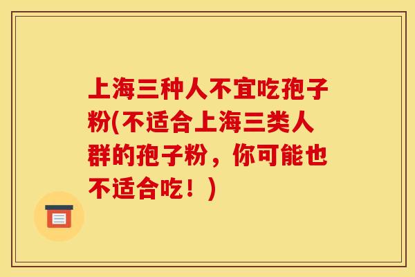 上海三种人不宜吃孢子粉(不适合上海三类人群的孢子粉，你可能也不适合吃！)