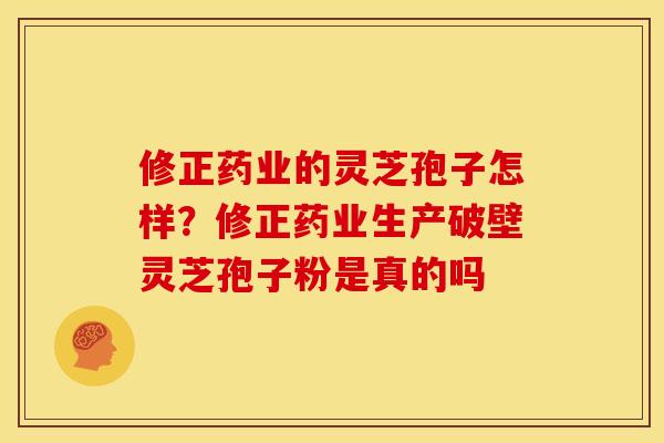 修正药业的灵芝孢子怎样?修正药业生产破壁灵芝孢子粉是真的吗 修正药业的灵芝孢子怎样?修正药业生产破壁灵芝孢子粉是真的吗